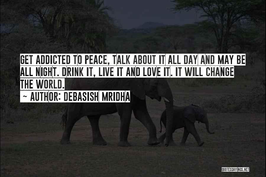 Debasish Mridha Quotes: Get Addicted To Peace, Talk About It All Day And May Be All Night. Drink It, Live It And Love