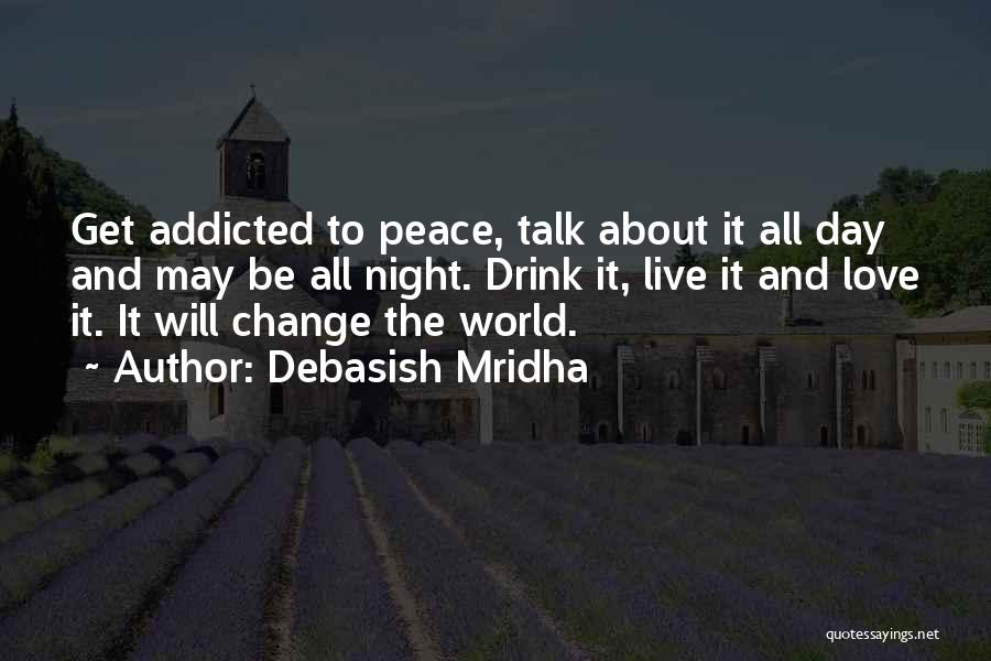 Debasish Mridha Quotes: Get Addicted To Peace, Talk About It All Day And May Be All Night. Drink It, Live It And Love