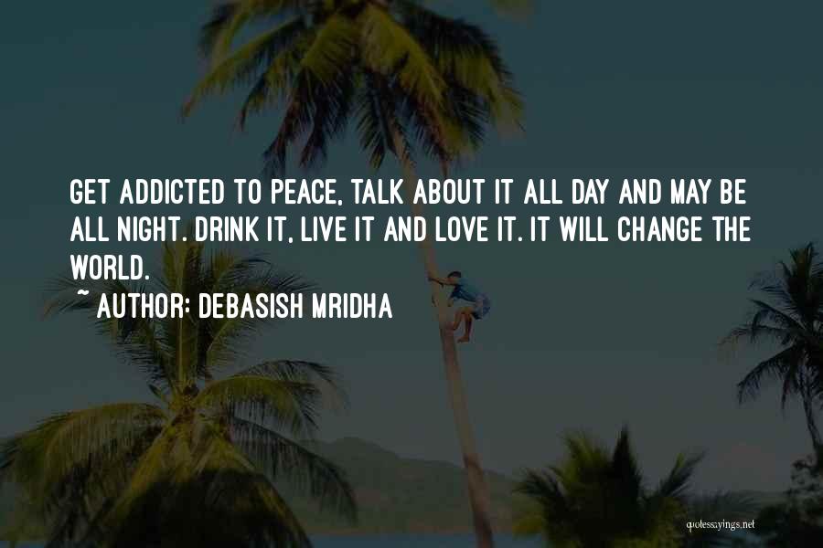 Debasish Mridha Quotes: Get Addicted To Peace, Talk About It All Day And May Be All Night. Drink It, Live It And Love