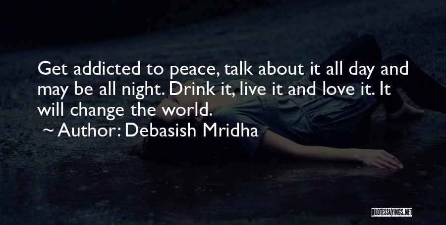 Debasish Mridha Quotes: Get Addicted To Peace, Talk About It All Day And May Be All Night. Drink It, Live It And Love