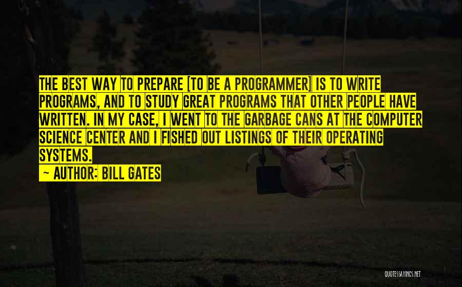 Bill Gates Quotes: The Best Way To Prepare [to Be A Programmer] Is To Write Programs, And To Study Great Programs That Other