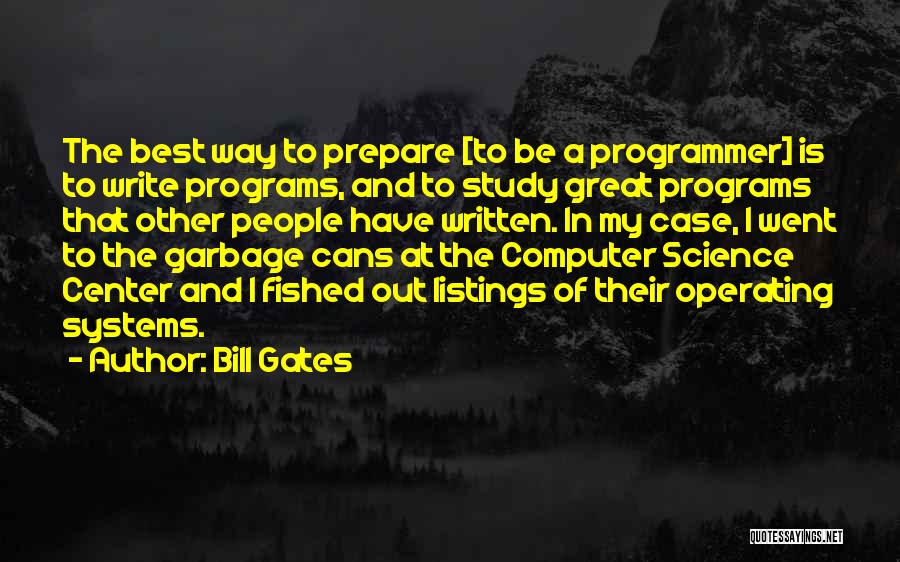 Bill Gates Quotes: The Best Way To Prepare [to Be A Programmer] Is To Write Programs, And To Study Great Programs That Other