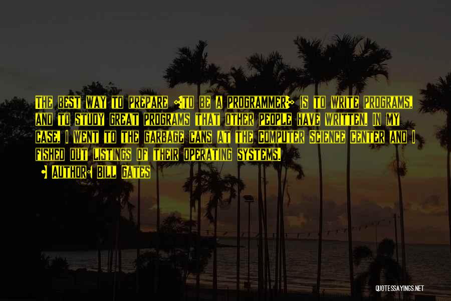 Bill Gates Quotes: The Best Way To Prepare [to Be A Programmer] Is To Write Programs, And To Study Great Programs That Other