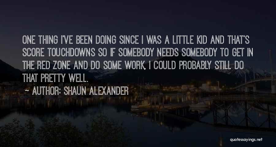 Shaun Alexander Quotes: One Thing I've Been Doing Since I Was A Little Kid And That's Score Touchdowns So If Somebody Needs Somebody