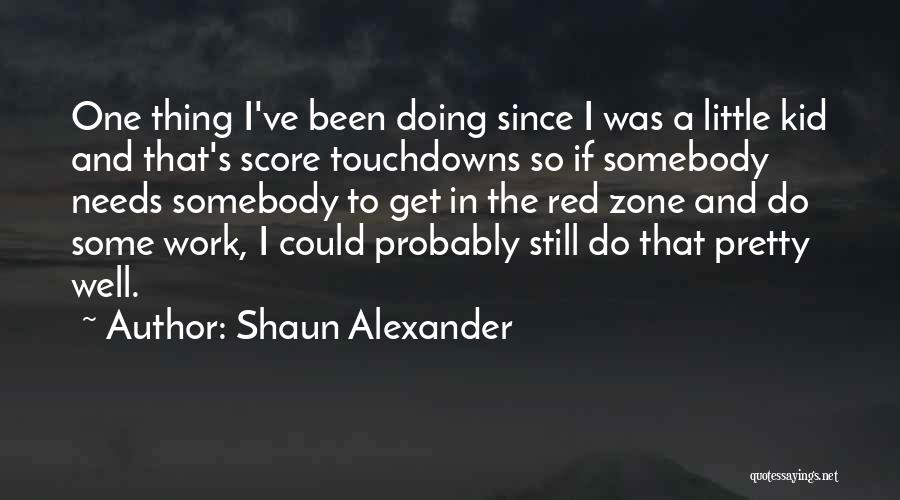 Shaun Alexander Quotes: One Thing I've Been Doing Since I Was A Little Kid And That's Score Touchdowns So If Somebody Needs Somebody