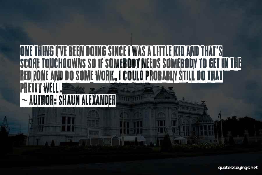 Shaun Alexander Quotes: One Thing I've Been Doing Since I Was A Little Kid And That's Score Touchdowns So If Somebody Needs Somebody