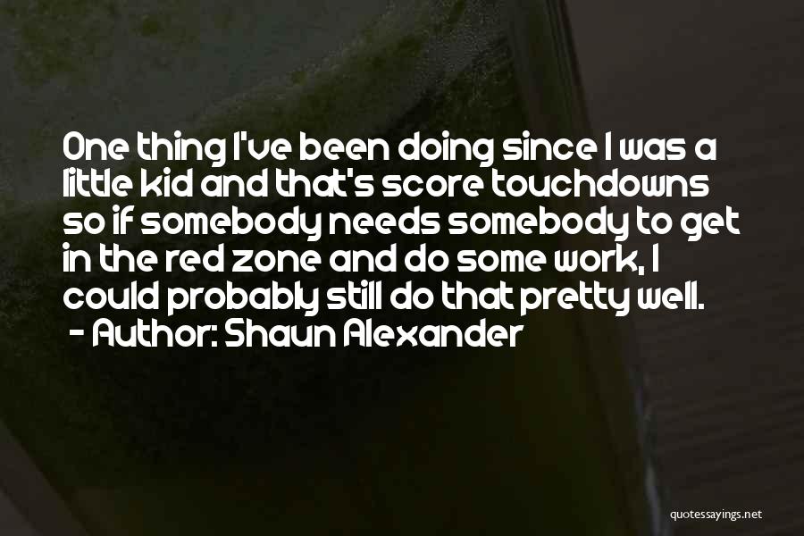 Shaun Alexander Quotes: One Thing I've Been Doing Since I Was A Little Kid And That's Score Touchdowns So If Somebody Needs Somebody