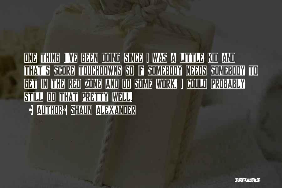 Shaun Alexander Quotes: One Thing I've Been Doing Since I Was A Little Kid And That's Score Touchdowns So If Somebody Needs Somebody