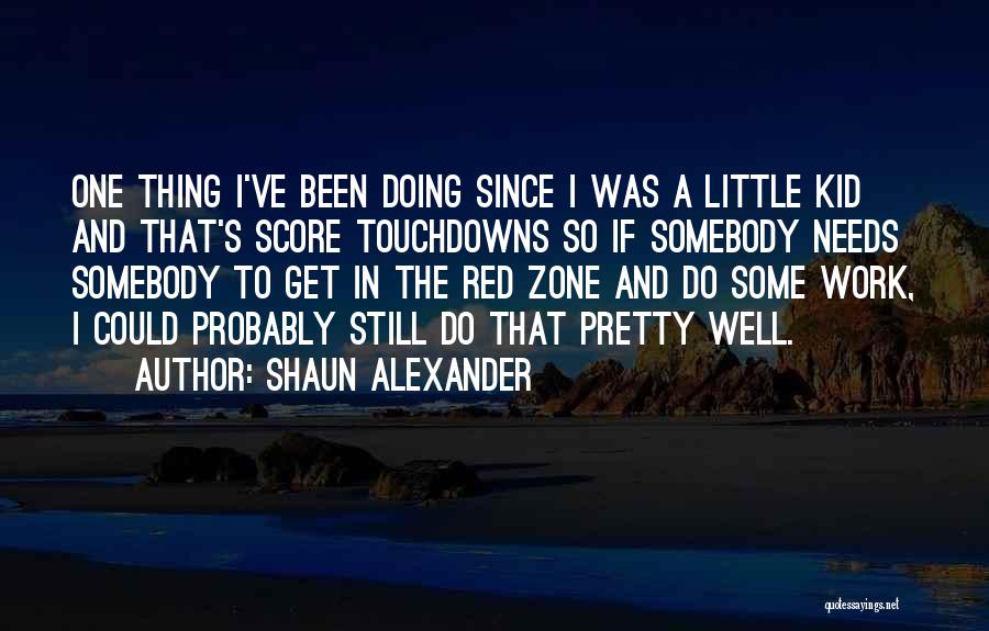 Shaun Alexander Quotes: One Thing I've Been Doing Since I Was A Little Kid And That's Score Touchdowns So If Somebody Needs Somebody