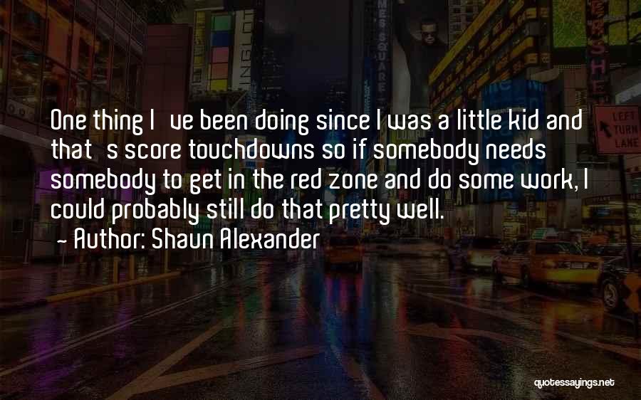 Shaun Alexander Quotes: One Thing I've Been Doing Since I Was A Little Kid And That's Score Touchdowns So If Somebody Needs Somebody