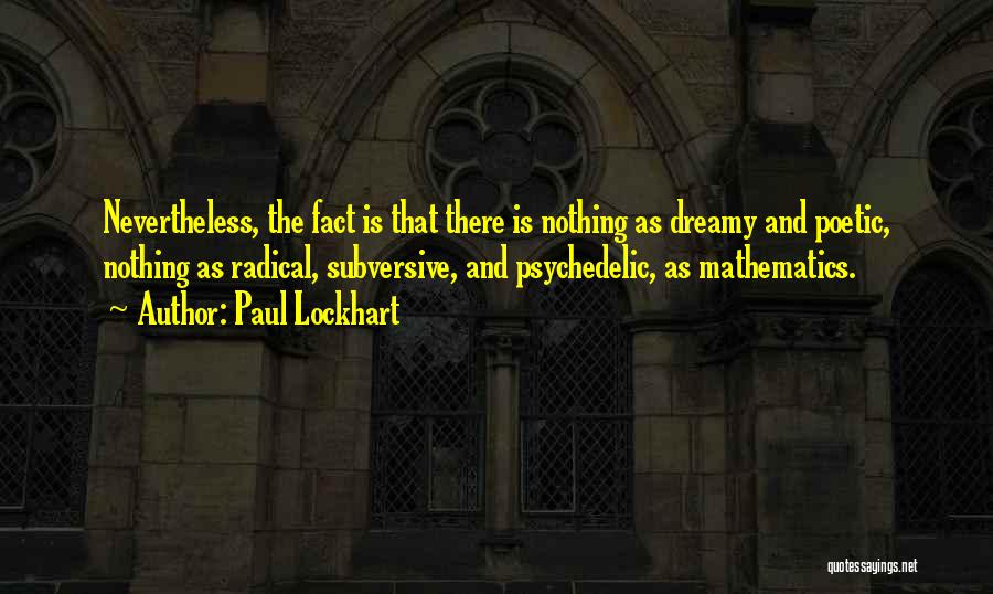 Paul Lockhart Quotes: Nevertheless, The Fact Is That There Is Nothing As Dreamy And Poetic, Nothing As Radical, Subversive, And Psychedelic, As Mathematics.