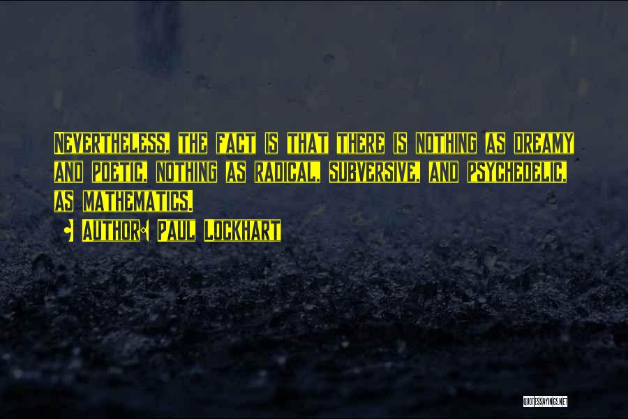 Paul Lockhart Quotes: Nevertheless, The Fact Is That There Is Nothing As Dreamy And Poetic, Nothing As Radical, Subversive, And Psychedelic, As Mathematics.