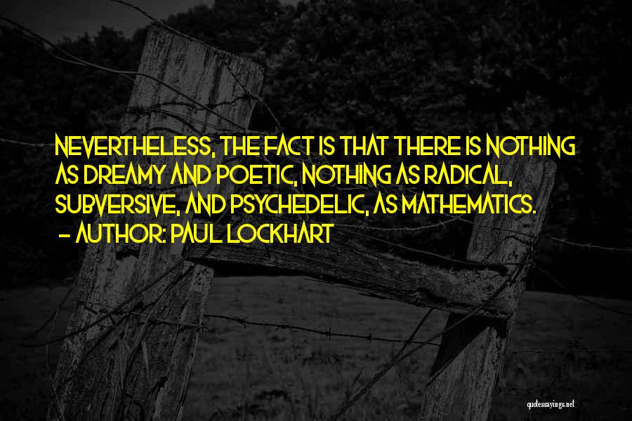 Paul Lockhart Quotes: Nevertheless, The Fact Is That There Is Nothing As Dreamy And Poetic, Nothing As Radical, Subversive, And Psychedelic, As Mathematics.