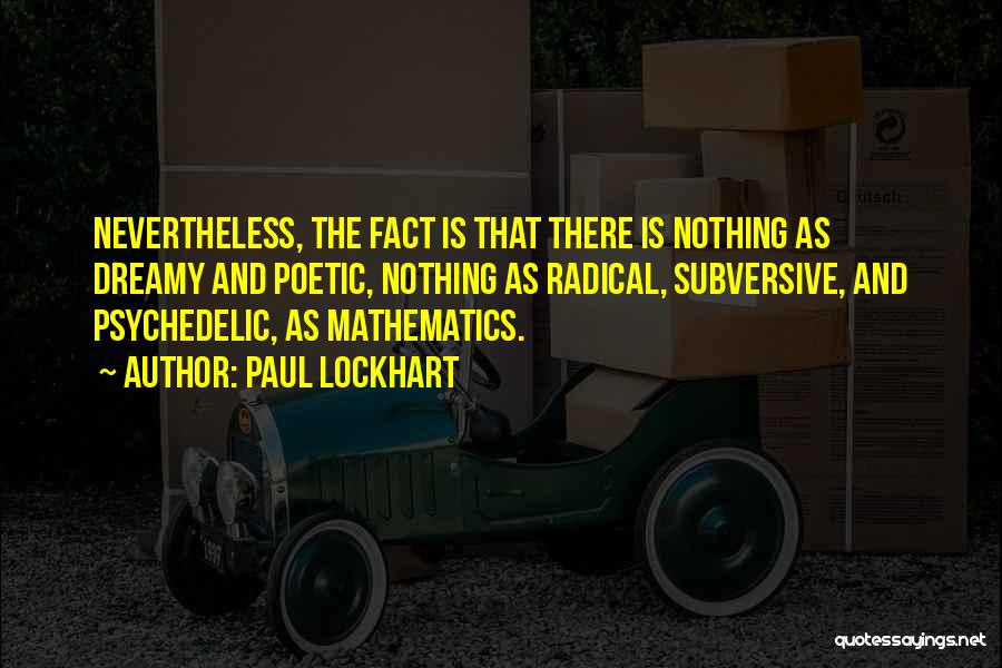 Paul Lockhart Quotes: Nevertheless, The Fact Is That There Is Nothing As Dreamy And Poetic, Nothing As Radical, Subversive, And Psychedelic, As Mathematics.