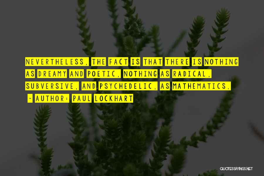 Paul Lockhart Quotes: Nevertheless, The Fact Is That There Is Nothing As Dreamy And Poetic, Nothing As Radical, Subversive, And Psychedelic, As Mathematics.
