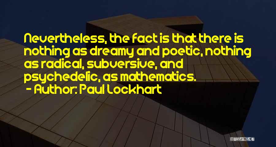 Paul Lockhart Quotes: Nevertheless, The Fact Is That There Is Nothing As Dreamy And Poetic, Nothing As Radical, Subversive, And Psychedelic, As Mathematics.