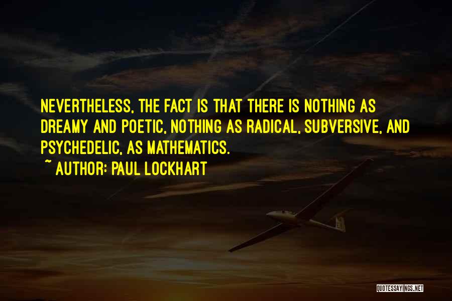 Paul Lockhart Quotes: Nevertheless, The Fact Is That There Is Nothing As Dreamy And Poetic, Nothing As Radical, Subversive, And Psychedelic, As Mathematics.