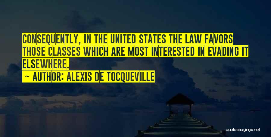 Alexis De Tocqueville Quotes: Consequently, In The United States The Law Favors Those Classes Which Are Most Interested In Evading It Elsewhere.