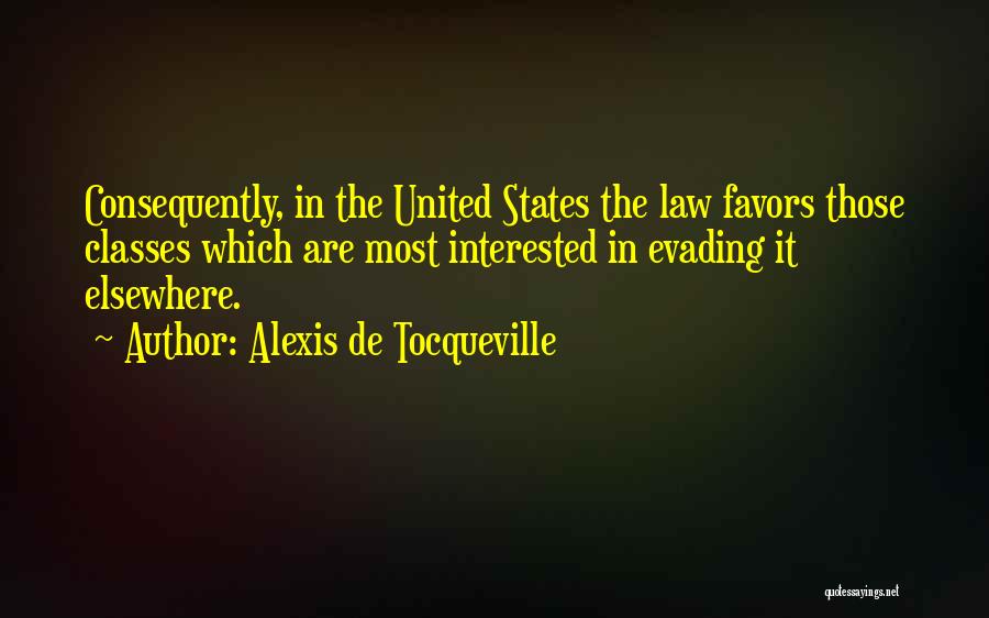 Alexis De Tocqueville Quotes: Consequently, In The United States The Law Favors Those Classes Which Are Most Interested In Evading It Elsewhere.