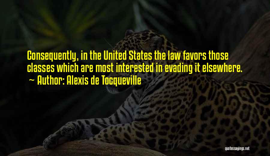 Alexis De Tocqueville Quotes: Consequently, In The United States The Law Favors Those Classes Which Are Most Interested In Evading It Elsewhere.