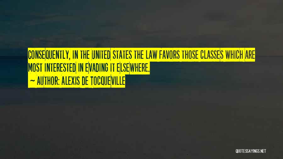 Alexis De Tocqueville Quotes: Consequently, In The United States The Law Favors Those Classes Which Are Most Interested In Evading It Elsewhere.