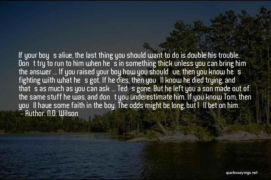 N.D. Wilson Quotes: If Your Boy's Alive, The Last Thing You Should Want To Do Is Double His Trouble. Don't Try To Run