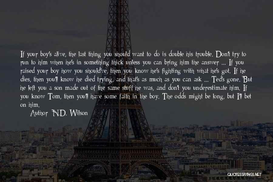 N.D. Wilson Quotes: If Your Boy's Alive, The Last Thing You Should Want To Do Is Double His Trouble. Don't Try To Run