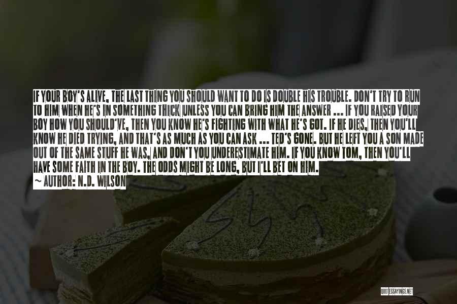 N.D. Wilson Quotes: If Your Boy's Alive, The Last Thing You Should Want To Do Is Double His Trouble. Don't Try To Run