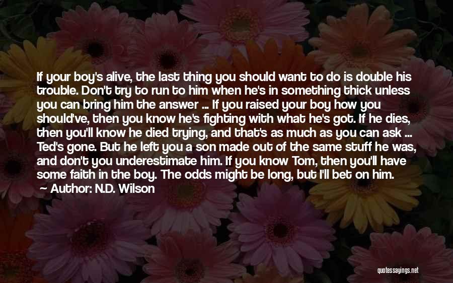 N.D. Wilson Quotes: If Your Boy's Alive, The Last Thing You Should Want To Do Is Double His Trouble. Don't Try To Run
