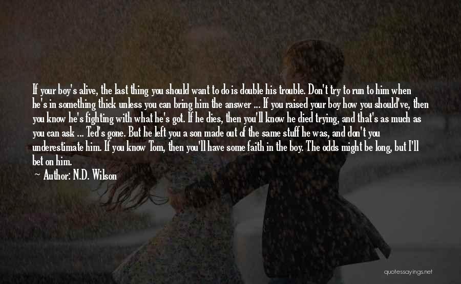 N.D. Wilson Quotes: If Your Boy's Alive, The Last Thing You Should Want To Do Is Double His Trouble. Don't Try To Run