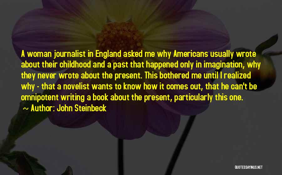 John Steinbeck Quotes: A Woman Journalist In England Asked Me Why Americans Usually Wrote About Their Childhood And A Past That Happened Only