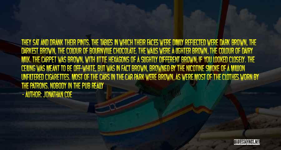 Jonathan Coe Quotes: They Sat And Drank Their Pints. The Tables In Which Their Faces Were Dimly Reflected Were Dark Brown, The Darkest