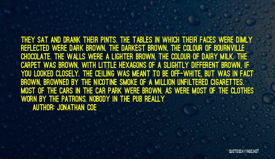 Jonathan Coe Quotes: They Sat And Drank Their Pints. The Tables In Which Their Faces Were Dimly Reflected Were Dark Brown, The Darkest