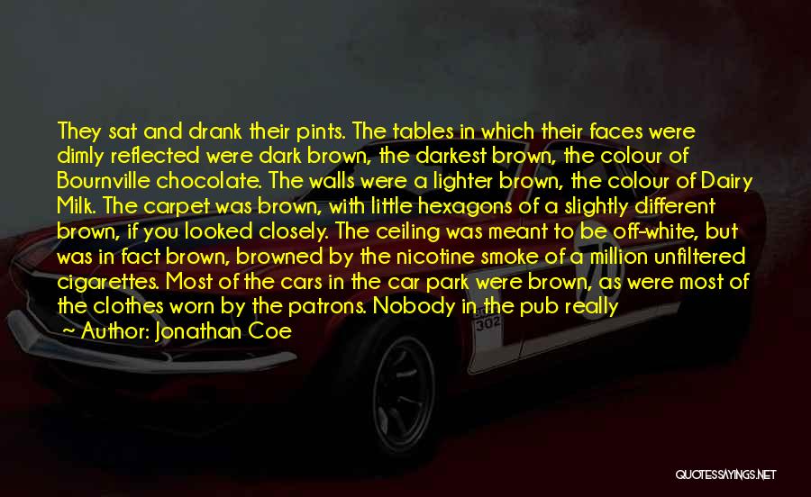 Jonathan Coe Quotes: They Sat And Drank Their Pints. The Tables In Which Their Faces Were Dimly Reflected Were Dark Brown, The Darkest