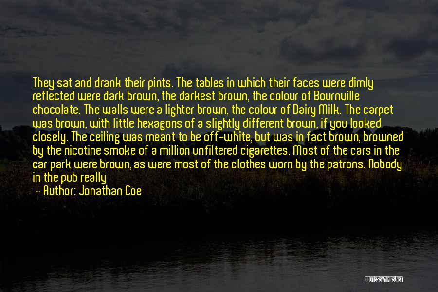 Jonathan Coe Quotes: They Sat And Drank Their Pints. The Tables In Which Their Faces Were Dimly Reflected Were Dark Brown, The Darkest