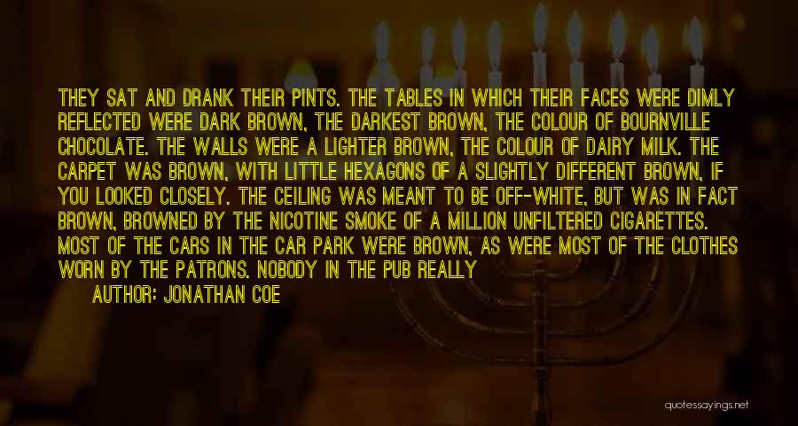 Jonathan Coe Quotes: They Sat And Drank Their Pints. The Tables In Which Their Faces Were Dimly Reflected Were Dark Brown, The Darkest