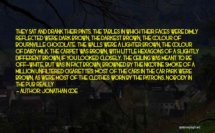 Jonathan Coe Quotes: They Sat And Drank Their Pints. The Tables In Which Their Faces Were Dimly Reflected Were Dark Brown, The Darkest