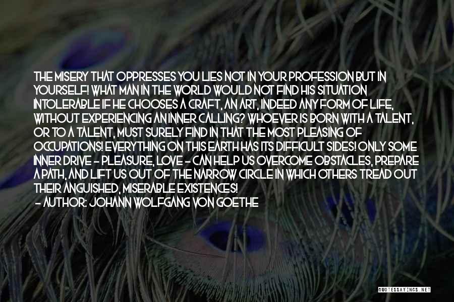 Johann Wolfgang Von Goethe Quotes: The Misery That Oppresses You Lies Not In Your Profession But In Yourself! What Man In The World Would Not