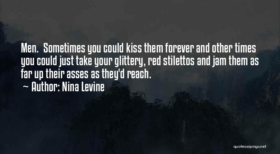 Nina Levine Quotes: Men. Sometimes You Could Kiss Them Forever And Other Times You Could Just Take Your Glittery, Red Stilettos And Jam