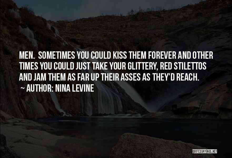 Nina Levine Quotes: Men. Sometimes You Could Kiss Them Forever And Other Times You Could Just Take Your Glittery, Red Stilettos And Jam