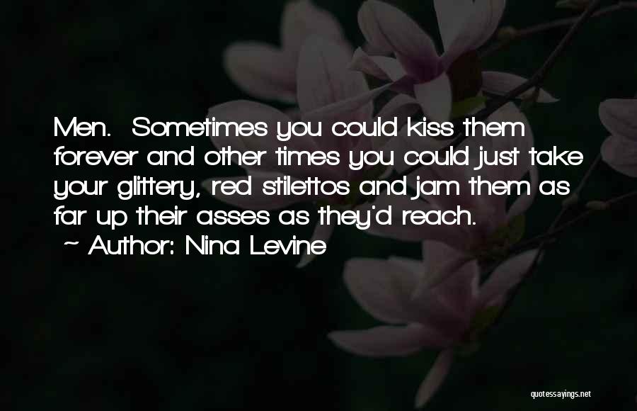 Nina Levine Quotes: Men. Sometimes You Could Kiss Them Forever And Other Times You Could Just Take Your Glittery, Red Stilettos And Jam