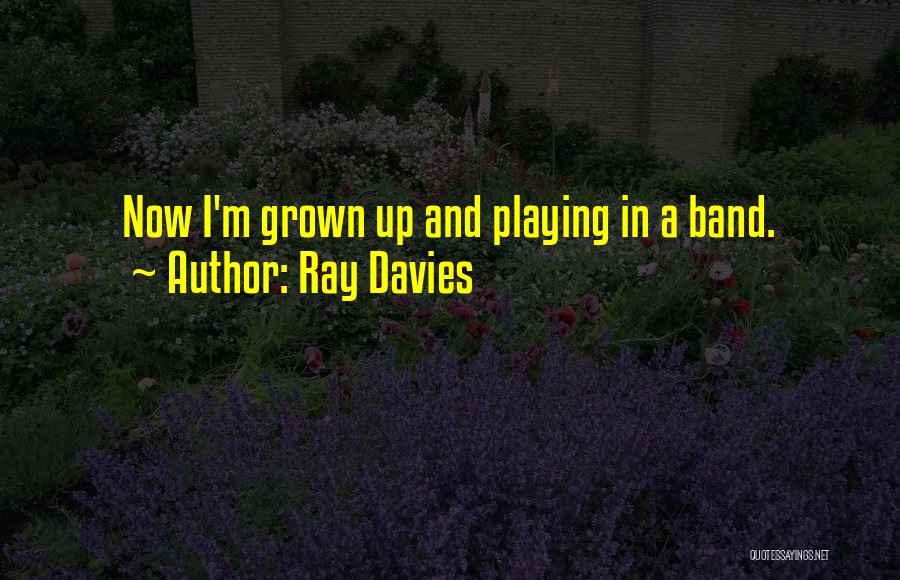 Ray Davies Quotes: Now I'm Grown Up And Playing In A Band.