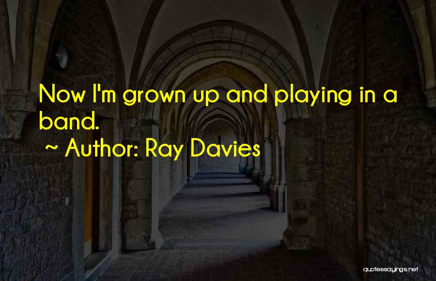 Ray Davies Quotes: Now I'm Grown Up And Playing In A Band.