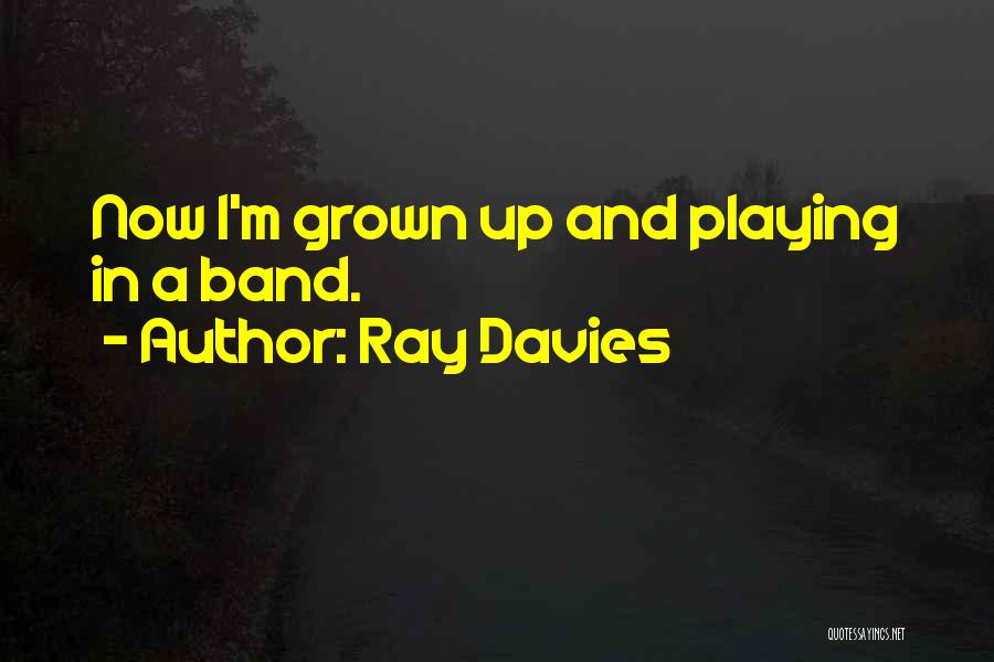 Ray Davies Quotes: Now I'm Grown Up And Playing In A Band.