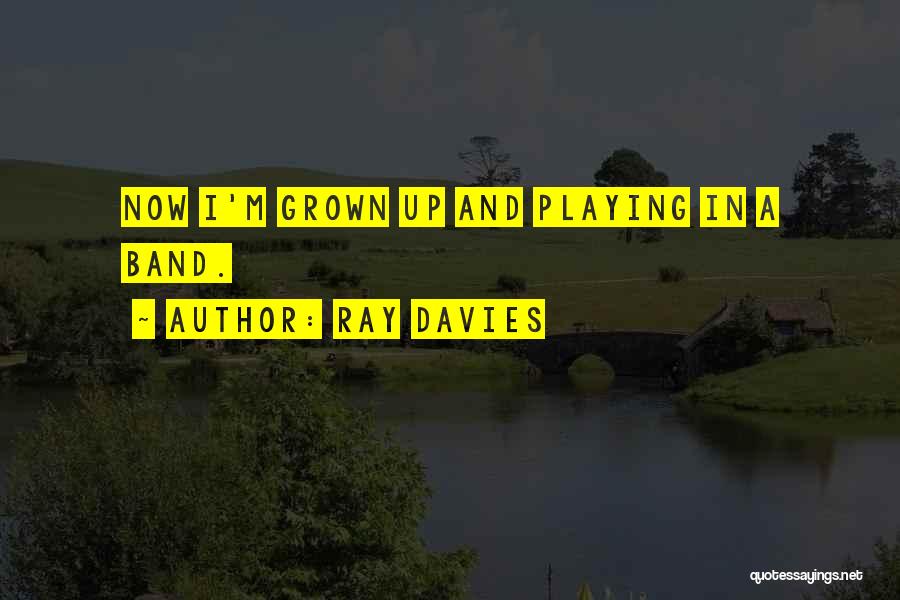 Ray Davies Quotes: Now I'm Grown Up And Playing In A Band.