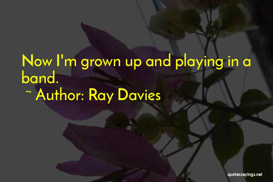 Ray Davies Quotes: Now I'm Grown Up And Playing In A Band.