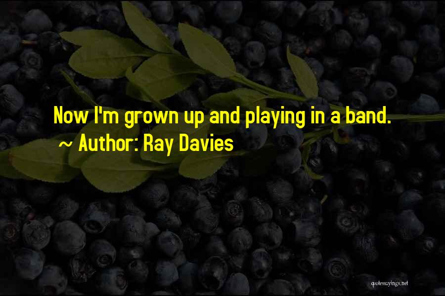 Ray Davies Quotes: Now I'm Grown Up And Playing In A Band.