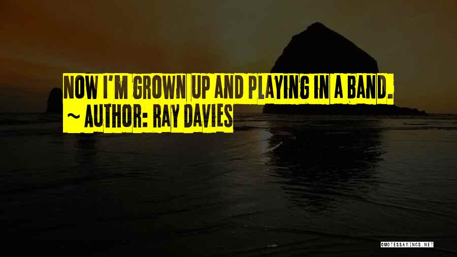 Ray Davies Quotes: Now I'm Grown Up And Playing In A Band.