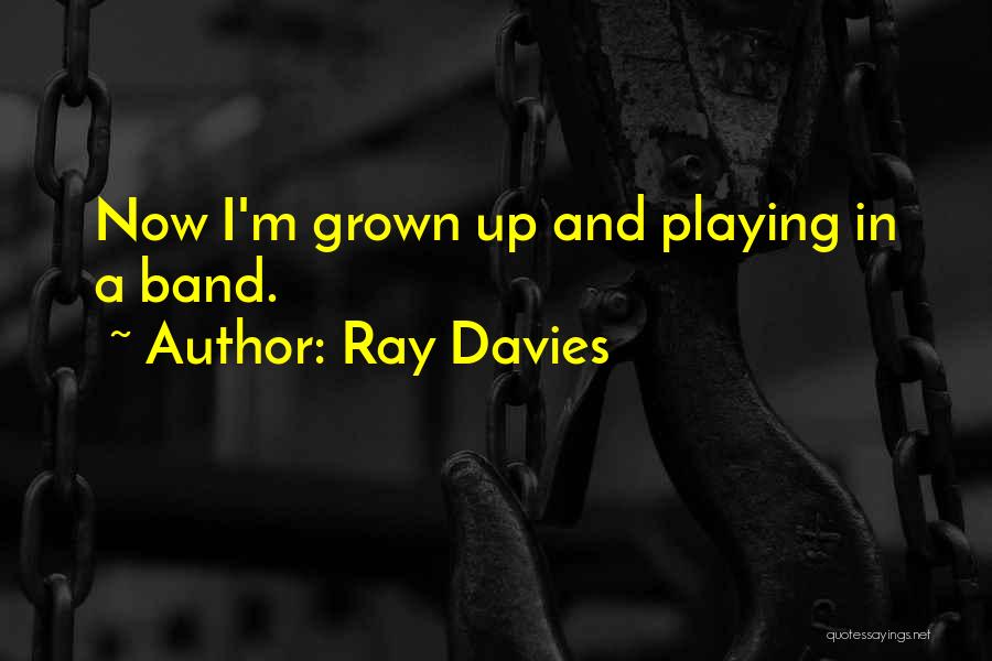 Ray Davies Quotes: Now I'm Grown Up And Playing In A Band.