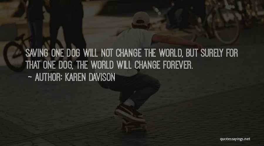 Karen Davison Quotes: Saving One Dog Will Not Change The World, But Surely For That One Dog, The World Will Change Forever.